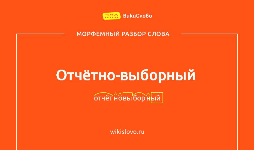 Морфемный разбор слова отчётно-выборный