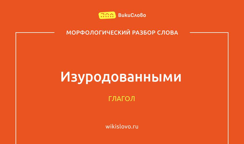 Морфологический разбор слова изуродованными