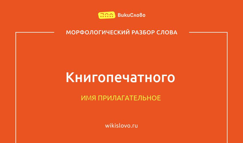 Морфологический разбор слова книгопечатного