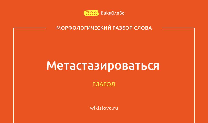 Морфологический разбор слова метастазироваться