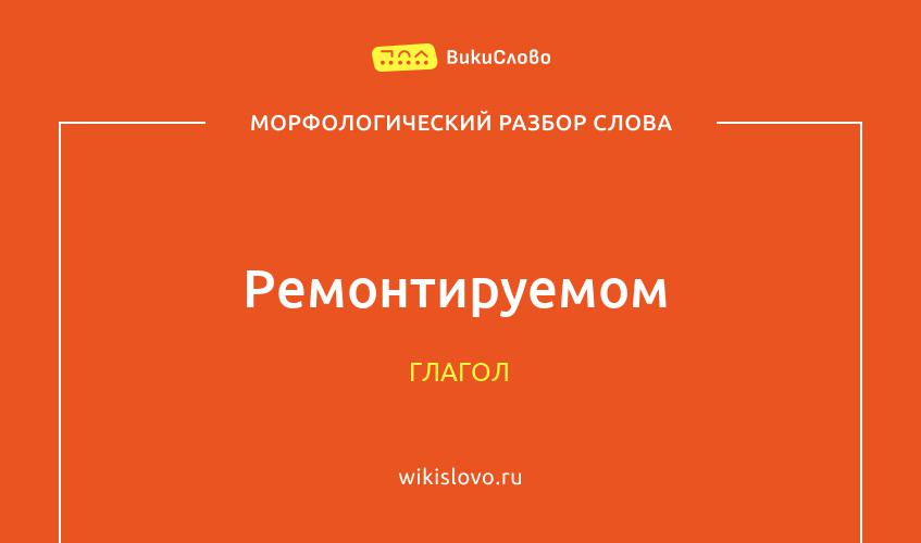 Морфологический разбор слова ремонтируемом