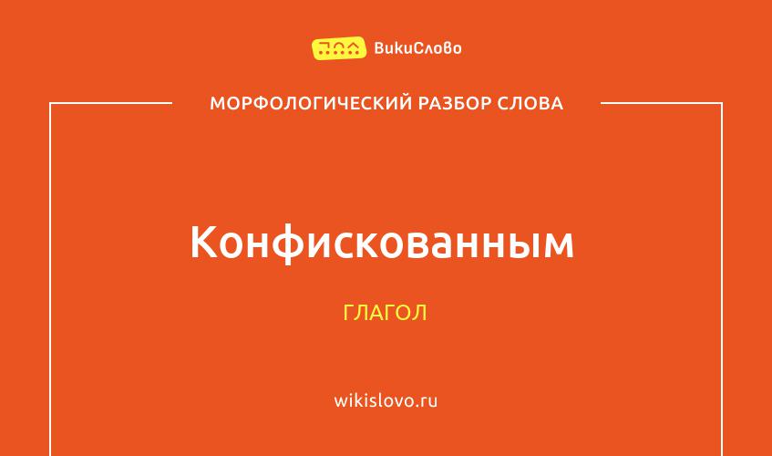 Морфологический разбор слова конфискованным