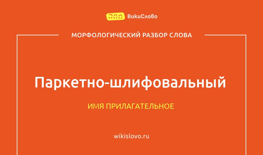 Морфологический разбор слова паркетно-шлифовальный