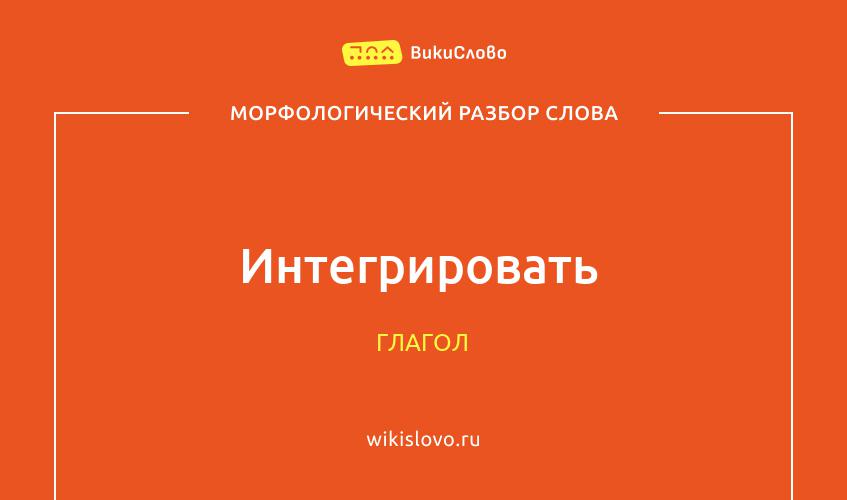 Морфологический разбор слова интегрировать