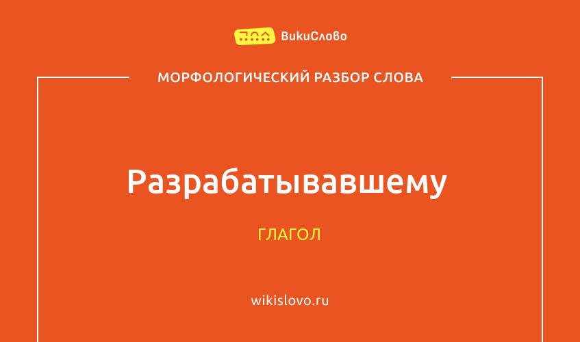 Морфологический разбор слова разрабатывавшему